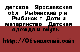 детское - Ярославская обл., Рыбинский р-н, Рыбинск г. Дети и материнство » Детская одежда и обувь   